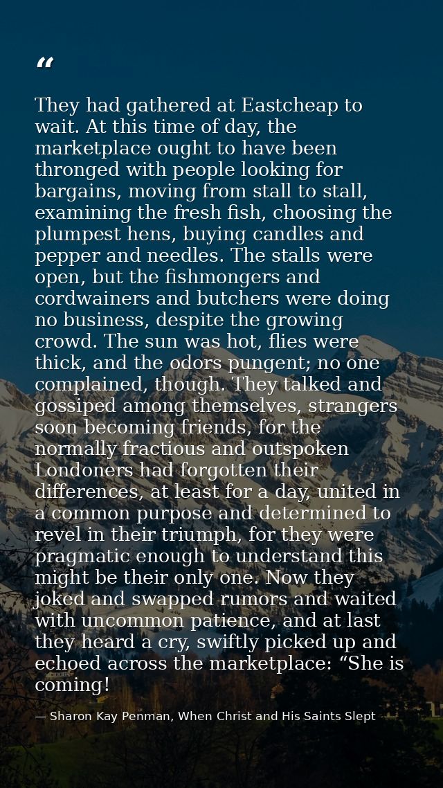 They had gathered at Eastcheap to wait. At this time of day, the marketplace ought to have been thronged with people loo — Sharon Kay Penman, When Christ and His Saints Slept