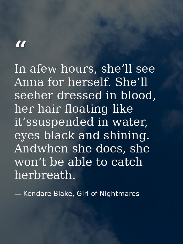 In afew hours, she’ll see Anna for herself. She’ll seeher dressed in blood, her hair floating like it’ssuspended in wate — Kendare Blake, Girl of Nightmares