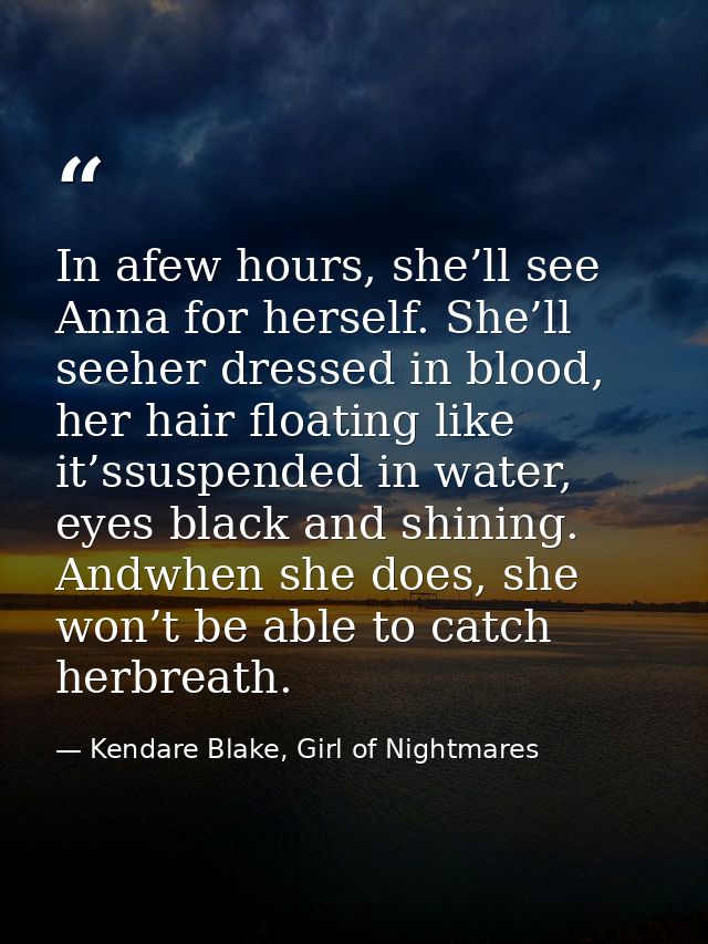 In afew hours, she’ll see Anna for herself. She’ll seeher dressed in blood, her hair floating like it’ssuspended in wate — Kendare Blake, Girl of Nightmares