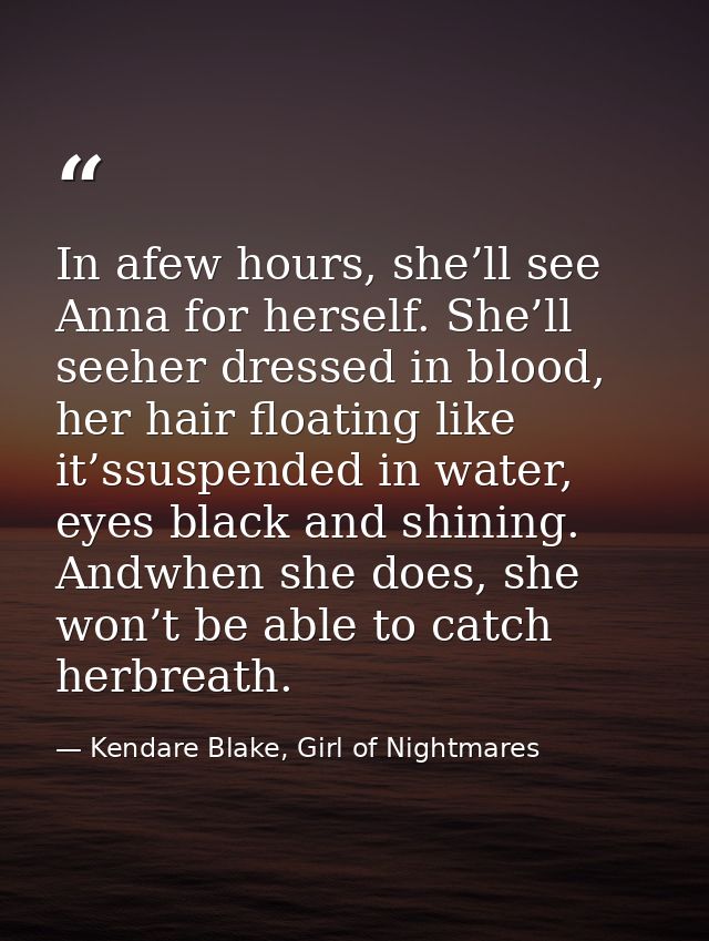 In afew hours, she’ll see Anna for herself. She’ll seeher dressed in blood, her hair floating like it’ssuspended in wate — Kendare Blake, Girl of Nightmares