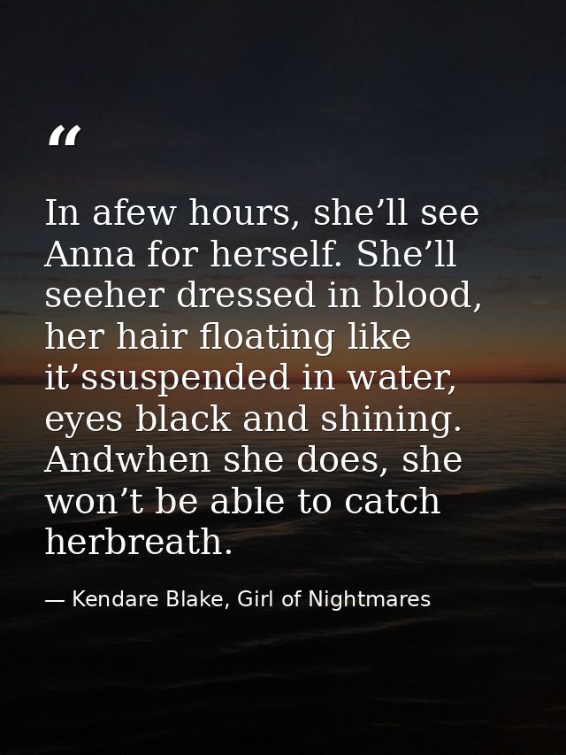 In afew hours, she’ll see Anna for herself. She’ll seeher dressed in blood, her hair floating like it’ssuspended in wate — Kendare Blake, Girl of Nightmares
