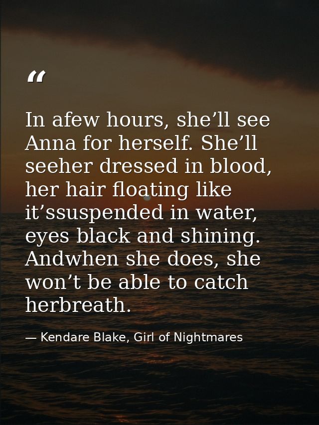 In afew hours, she’ll see Anna for herself. She’ll seeher dressed in blood, her hair floating like it’ssuspended in wate — Kendare Blake, Girl of Nightmares