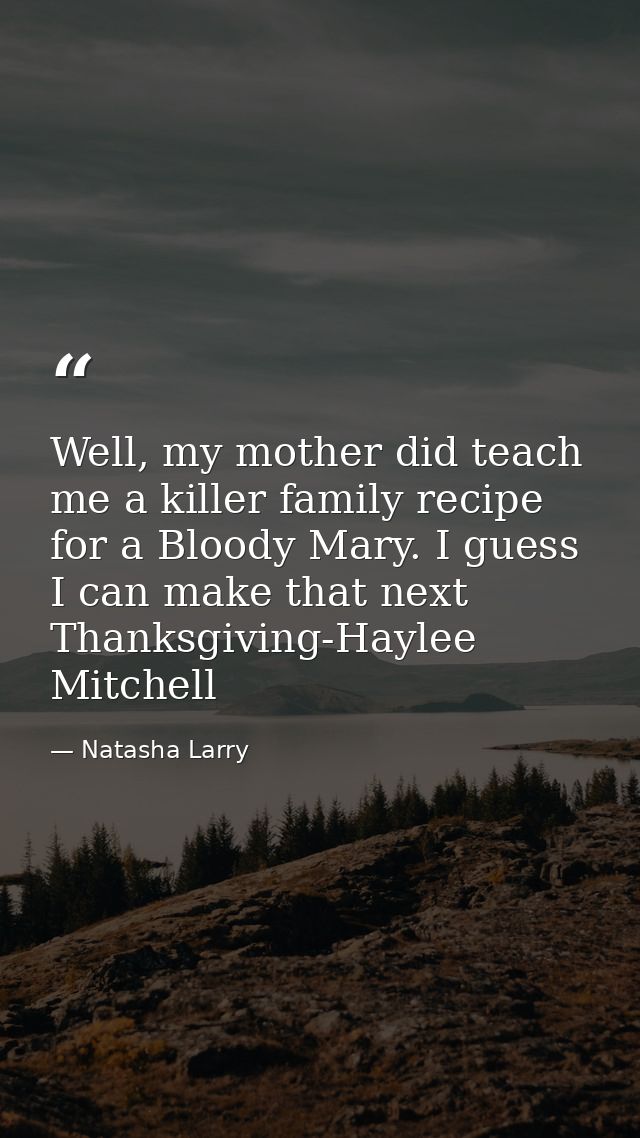 Well, my mother did teach me a killer family recipe for a Bloody Mary. I guess I can make that next Thanksgiving-Haylee  — Natasha Larry