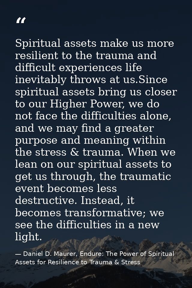 Spiritual assets make us more resilient to the trauma and difficult experiences life inevitably throws at us.Since spiri — Daniel D. Maurer, Endure: The Power of Spiritual Assets for Resilience to Trauma & Stress