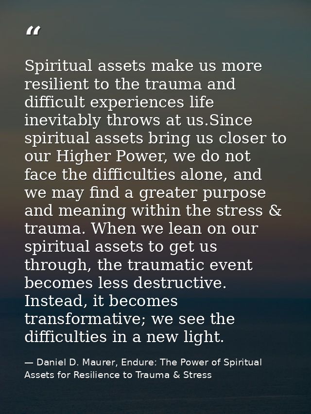 Spiritual assets make us more resilient to the trauma and difficult experiences life inevitably throws at us.Since spiri — Daniel D. Maurer, Endure: The Power of Spiritual Assets for Resilience to Trauma & Stress