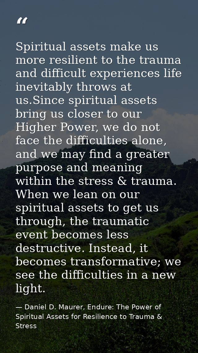 Spiritual assets make us more resilient to the trauma and difficult experiences life inevitably throws at us.Since spiri — Daniel D. Maurer, Endure: The Power of Spiritual Assets for Resilience to Trauma & Stress