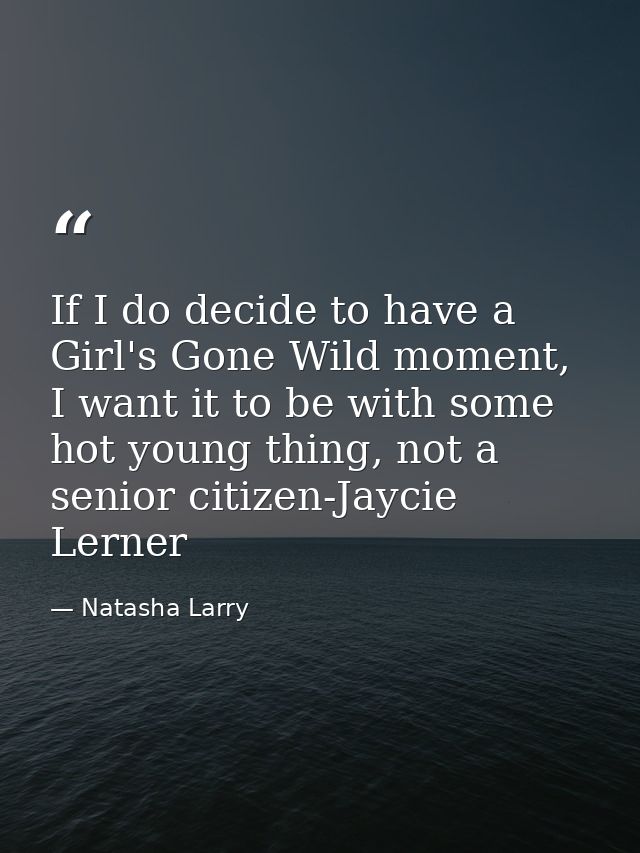 If I do decide to have a Girl's Gone Wild moment, I want it to be with some hot young thing, not a senior citizen-Jaycie — Natasha Larry