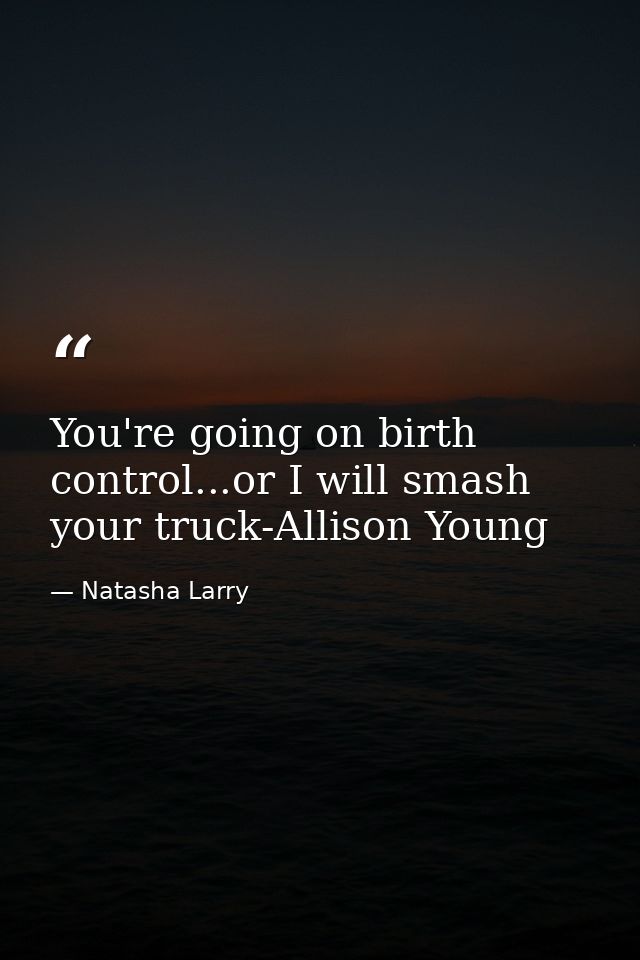 You're going on birth control...or I will smash your truck-Allison Young — Natasha Larry