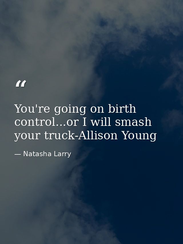 You're going on birth control...or I will smash your truck-Allison Young — Natasha Larry