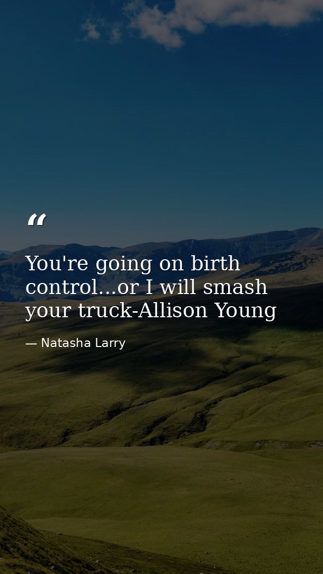 You're going on birth control...or I will smash your truck-Allison Young — Natasha Larry