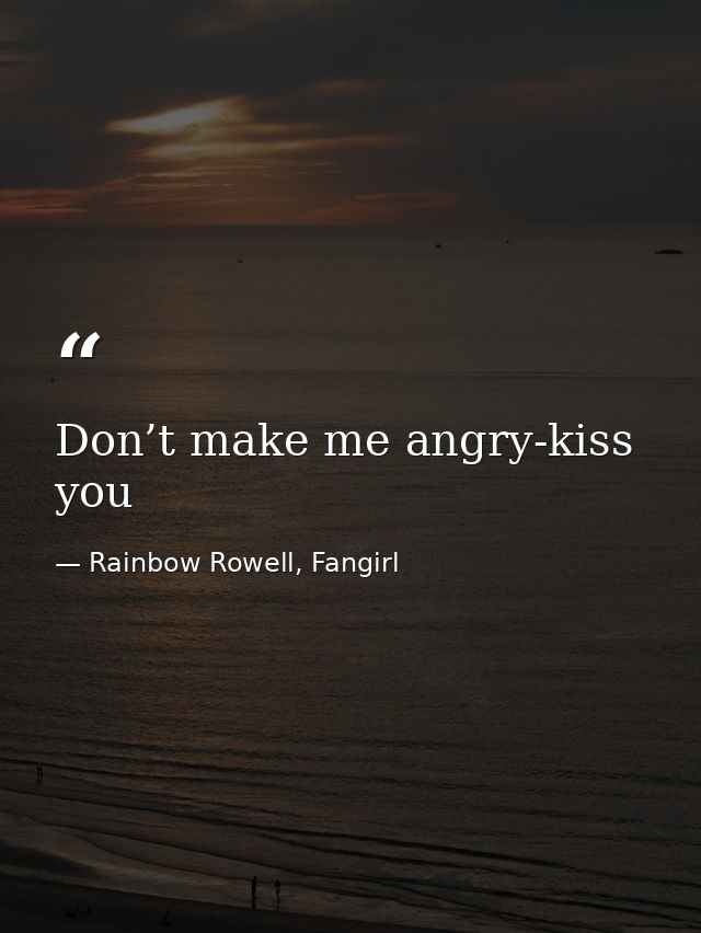 Don’t make me angry-kiss you — Rainbow Rowell, Fangirl