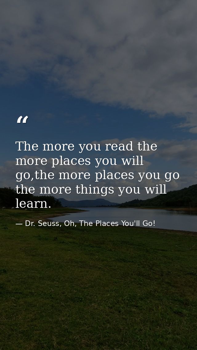 The more you read the more places you will go,the more places you go the more things you will learn. — Dr. Seuss, Oh, The Places You'll Go!