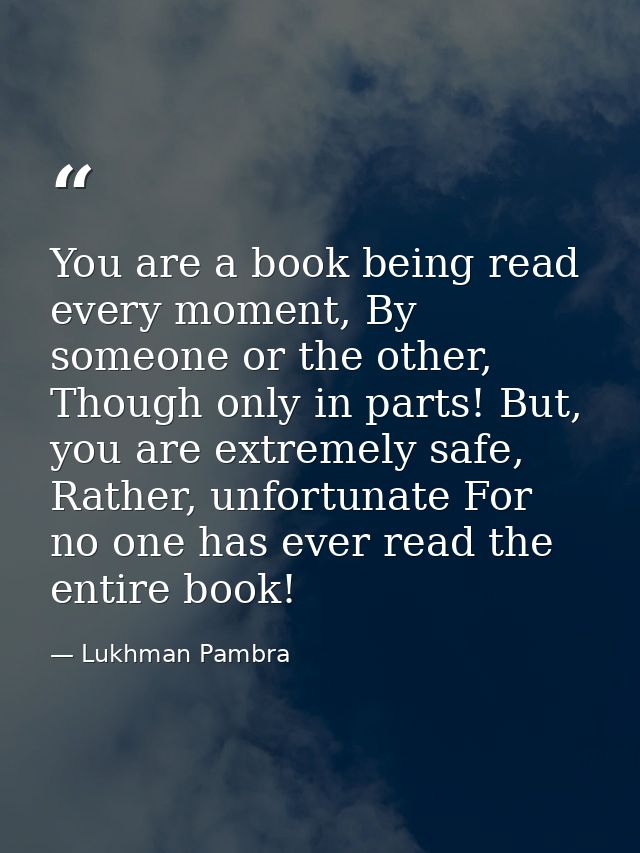 You are a book being read every moment, By someone or the other, Though only in parts! But, you are extremely safe, Rath — Lukhman Pambra