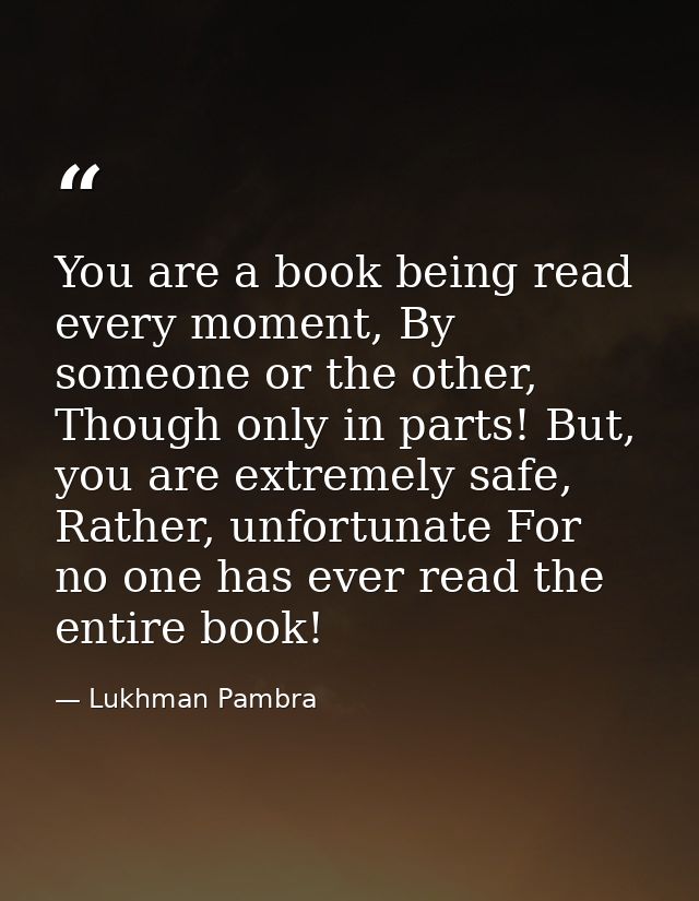 You are a book being read every moment, By someone or the other, Though only in parts! But, you are extremely safe, Rath — Lukhman Pambra