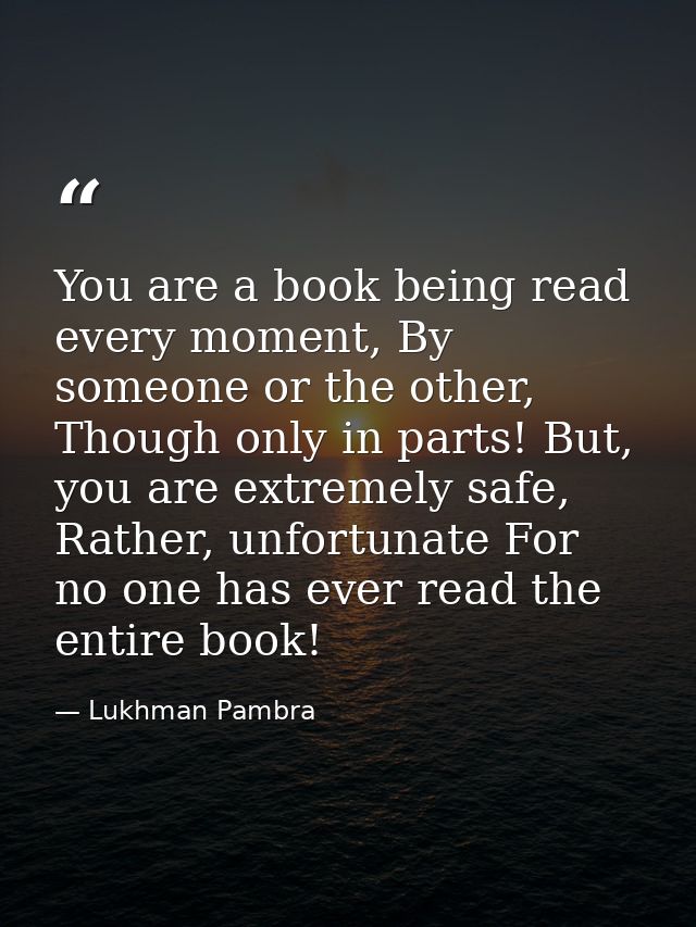 You are a book being read every moment, By someone or the other, Though only in parts! But, you are extremely safe, Rath — Lukhman Pambra