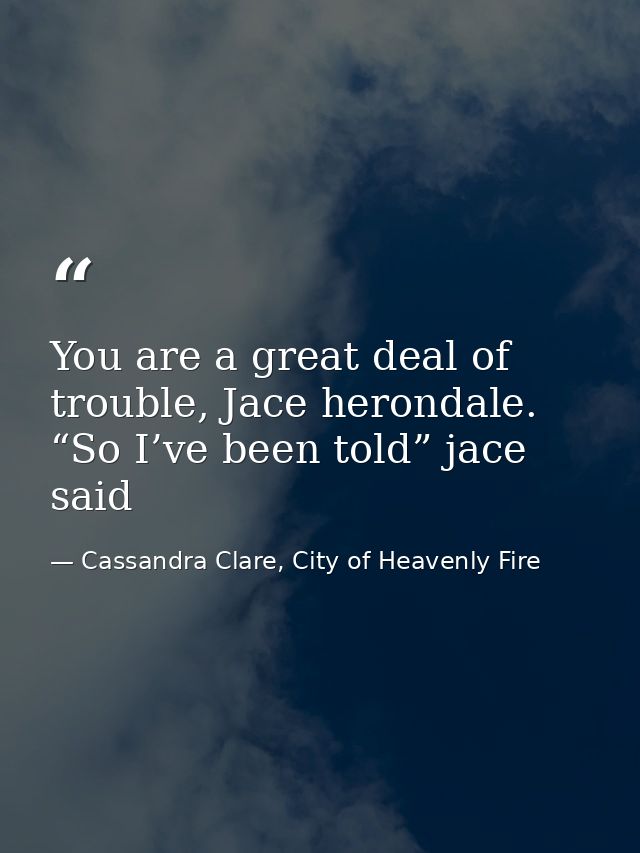 You are a great deal of trouble, Jace herondale. “So I’ve been told” jace said — Cassandra Clare, City of Heavenly Fire