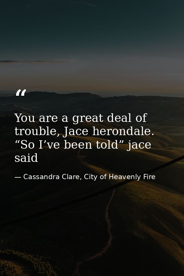 You are a great deal of trouble, Jace herondale. “So I’ve been told” jace said — Cassandra Clare, City of Heavenly Fire