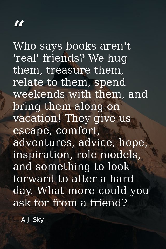 Who says books aren't 'real' friends? We hug them, treasure them, relate to them, spend weekends with them, and bring th — A.J. Sky