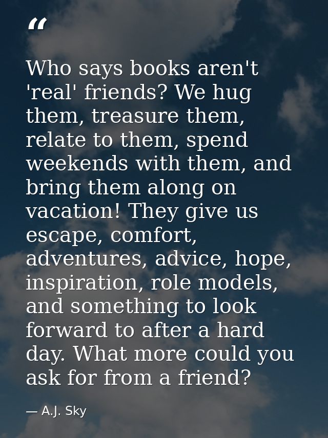Who says books aren't 'real' friends? We hug them, treasure them, relate to them, spend weekends with them, and bring th — A.J. Sky