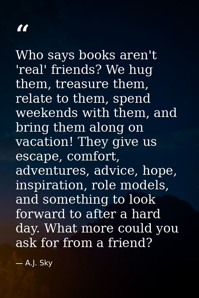 Who says books aren't 'real' friends? We hug them, treasure them, relate to them, spend weekends with them, and bring th — A.J. Sky