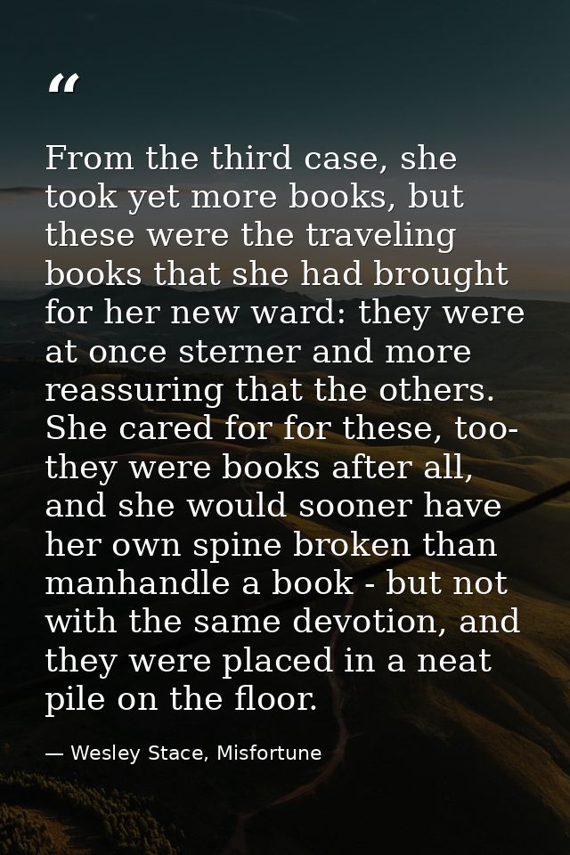 From the third case, she took yet more books, but these were the traveling books that she had brought for her new ward:  — Wesley Stace, Misfortune