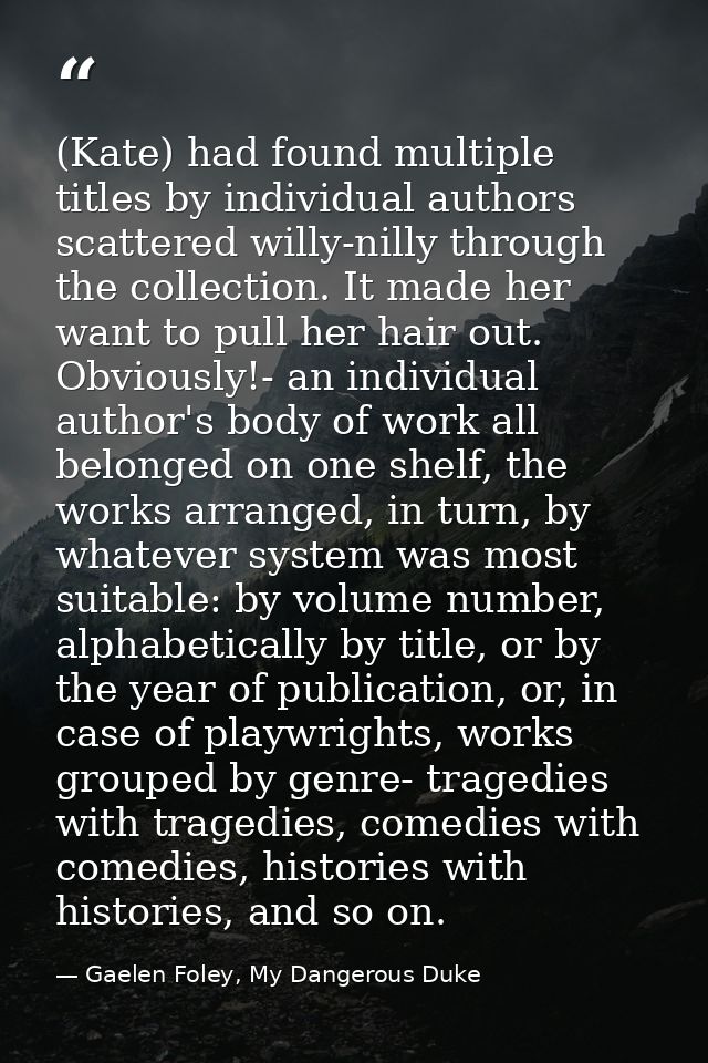 (Kate) had found multiple titles by individual authors scattered willy-nilly through the collection. It made her want to — Gaelen Foley, My Dangerous Duke