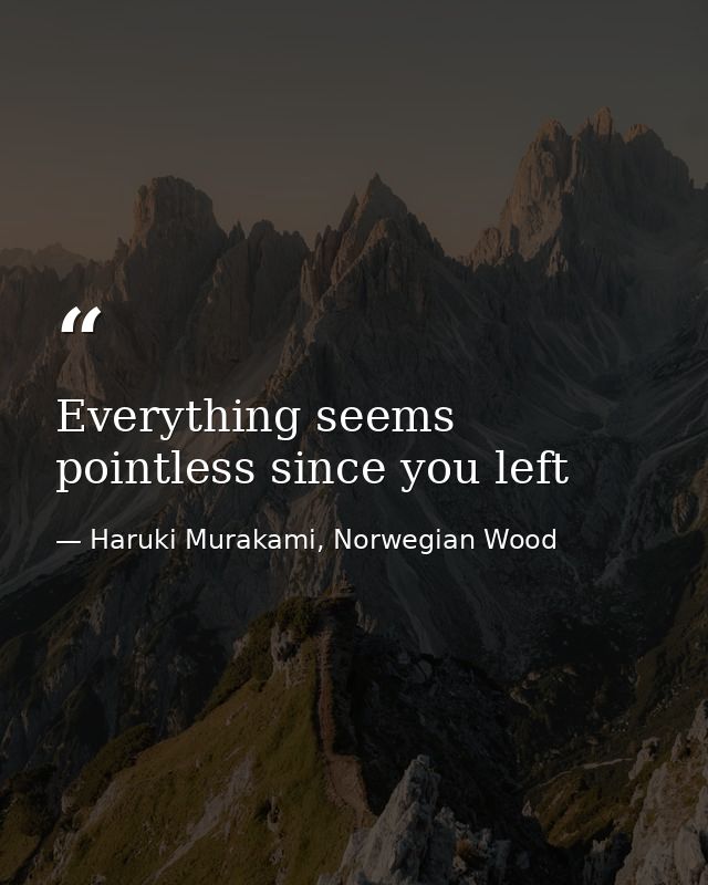 Everything seems pointless since you left — Haruki Murakami, Norwegian Wood