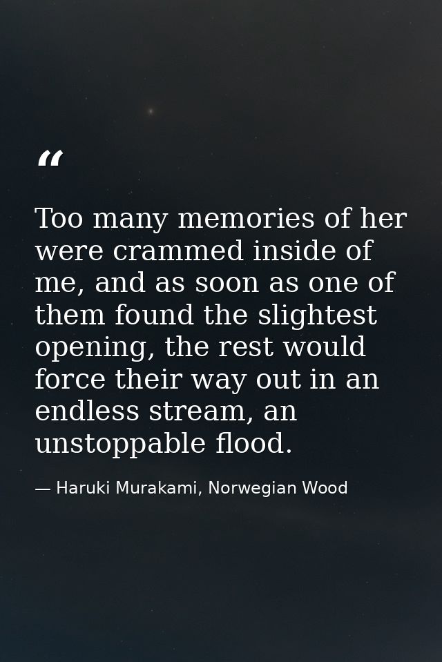 Too many memories of her were crammed inside of me, and as soon as one of them found the slightest opening, the rest wou — Haruki Murakami, Norwegian Wood