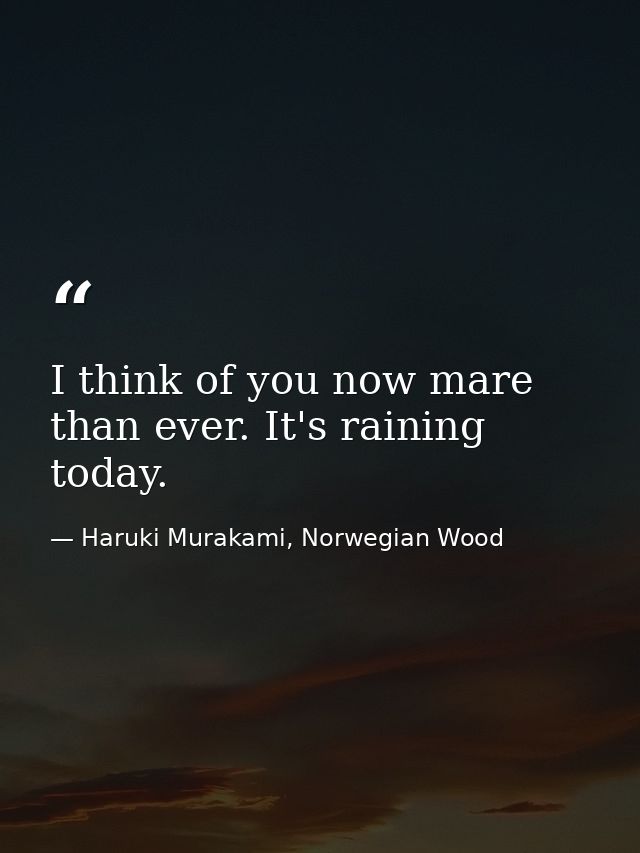 I think of you now mare than ever. It's raining today. — Haruki Murakami, Norwegian Wood