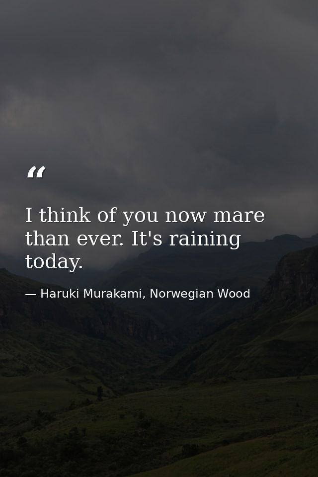 I think of you now mare than ever. It's raining today. — Haruki Murakami, Norwegian Wood