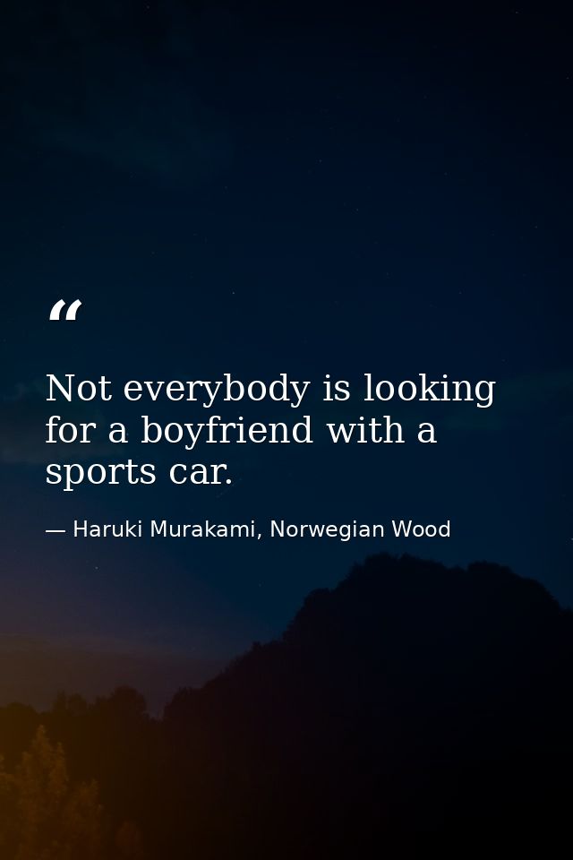 Not everybody is looking for a boyfriend with a sports car. — Haruki Murakami, Norwegian Wood