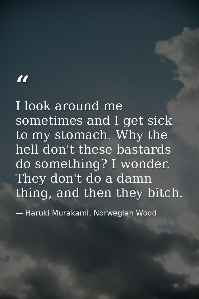 I look around me sometimes and I get sick to my stomach. Why the hell don't these bastards do something? I wonder. They  — Haruki Murakami, Norwegian Wood