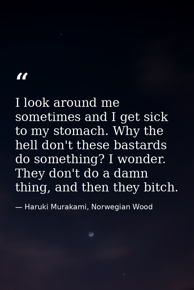 I look around me sometimes and I get sick to my stomach. Why the hell don't these bastards do something? I wonder. They  — Haruki Murakami, Norwegian Wood