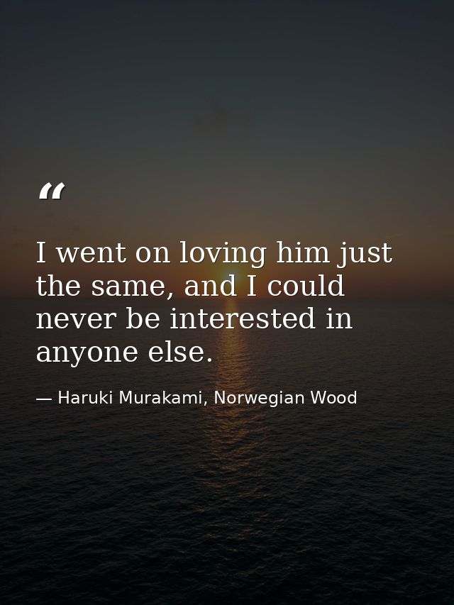 I went on loving him just the same, and I could never be interested in anyone else. — Haruki Murakami, Norwegian Wood