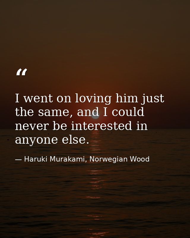 I went on loving him just the same, and I could never be interested in anyone else. — Haruki Murakami, Norwegian Wood