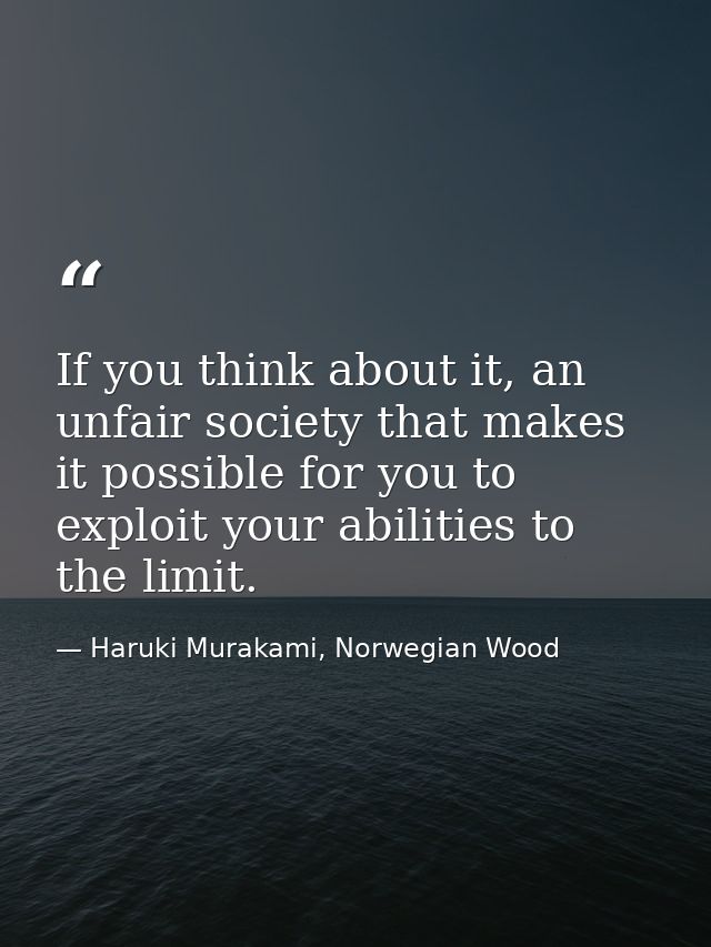 If you think about it, an unfair society that makes it possible for you to exploit your abilities to the limit. — Haruki Murakami, Norwegian Wood