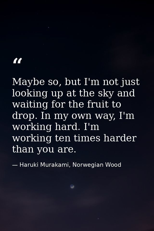 Maybe so, but I'm not just looking up at the sky and waiting for the fruit to drop. In my own way, I'm working hard. I'm — Haruki Murakami, Norwegian Wood