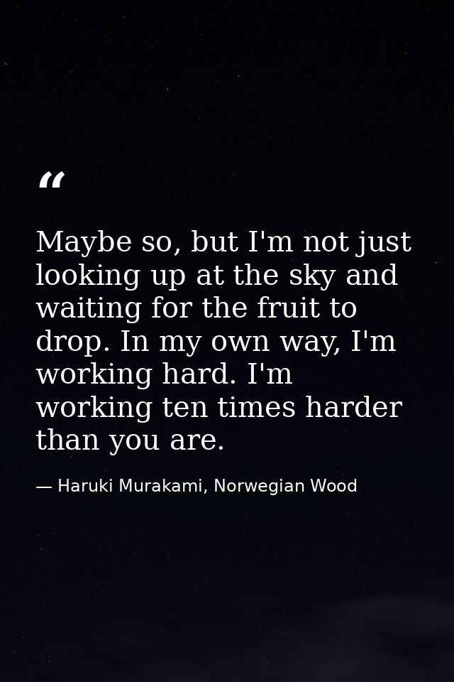 Maybe so, but I'm not just looking up at the sky and waiting for the fruit to drop. In my own way, I'm working hard. I'm — Haruki Murakami, Norwegian Wood