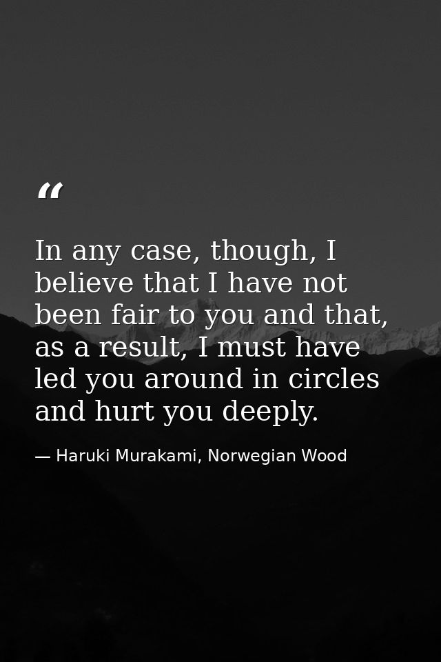 In any case, though, I believe that I have not been fair to you and that, as a result, I must have led you around in cir — Haruki Murakami, Norwegian Wood