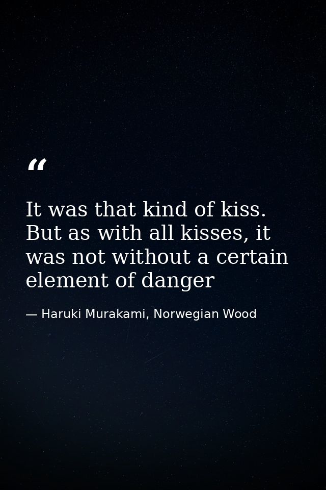 It was that kind of kiss. But as with all kisses, it was not without a certain element of danger — Haruki Murakami, Norwegian Wood