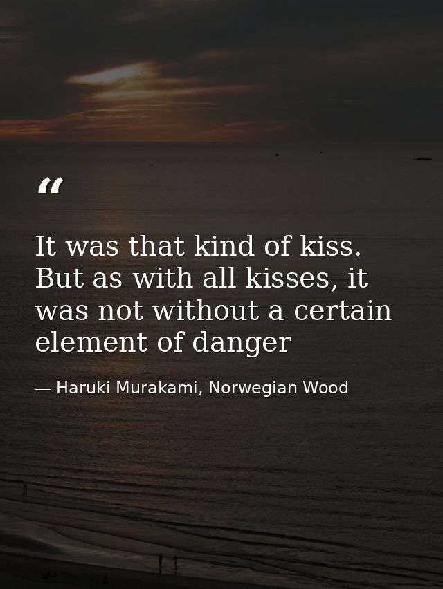 It was that kind of kiss. But as with all kisses, it was not without a certain element of danger — Haruki Murakami, Norwegian Wood