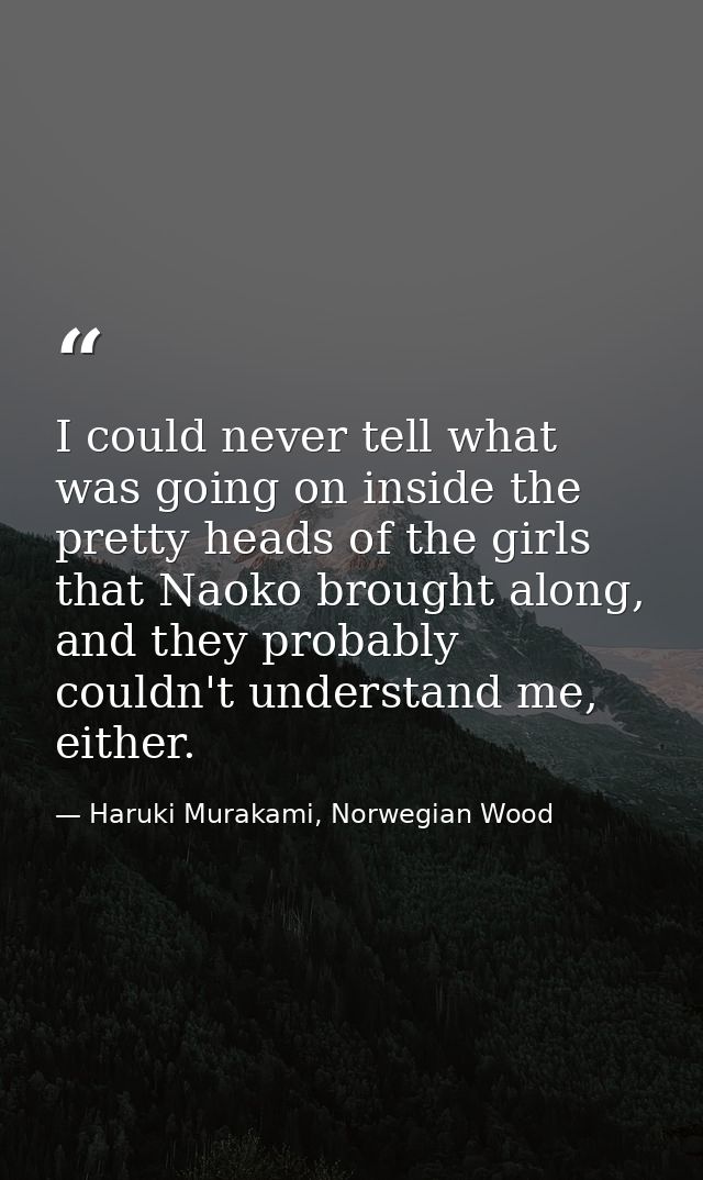 I could never tell what was going on inside the pretty heads of the girls that Naoko brought along, and they probably co — Haruki Murakami, Norwegian Wood