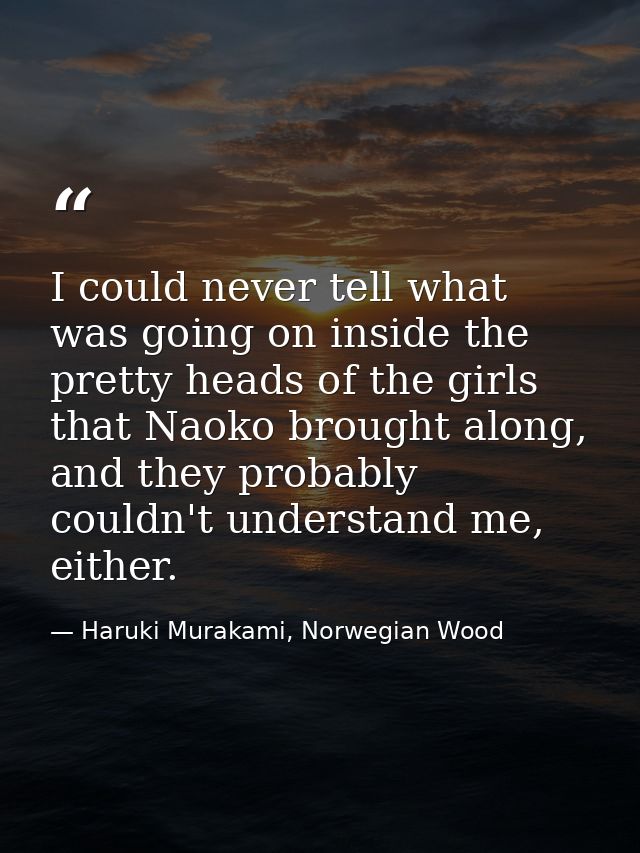 I could never tell what was going on inside the pretty heads of the girls that Naoko brought along, and they probably co — Haruki Murakami, Norwegian Wood