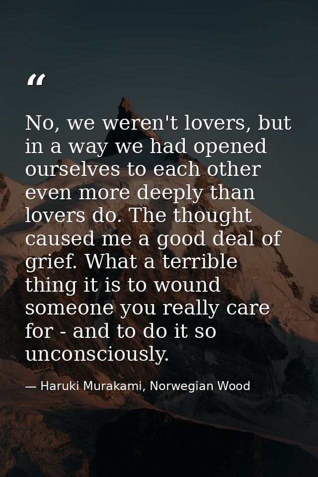No, we weren't lovers, but in a way we had opened ourselves to each other even more deeply than lovers do. The thought c — Haruki Murakami, Norwegian Wood