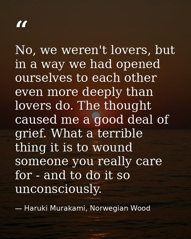 No, we weren't lovers, but in a way we had opened ourselves to each other even more deeply than lovers do. The thought c — Haruki Murakami, Norwegian Wood