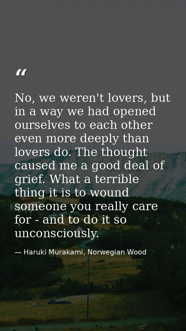 No, we weren't lovers, but in a way we had opened ourselves to each other even more deeply than lovers do. The thought c — Haruki Murakami, Norwegian Wood