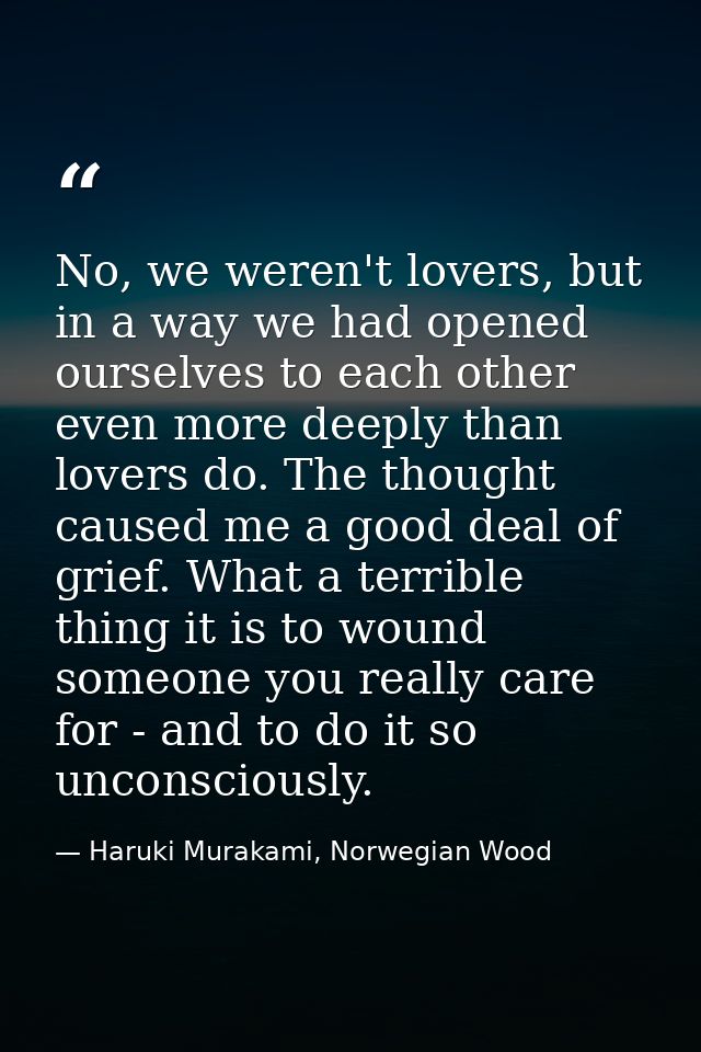 No, we weren't lovers, but in a way we had opened ourselves to each other even more deeply than lovers do. The thought c — Haruki Murakami, Norwegian Wood