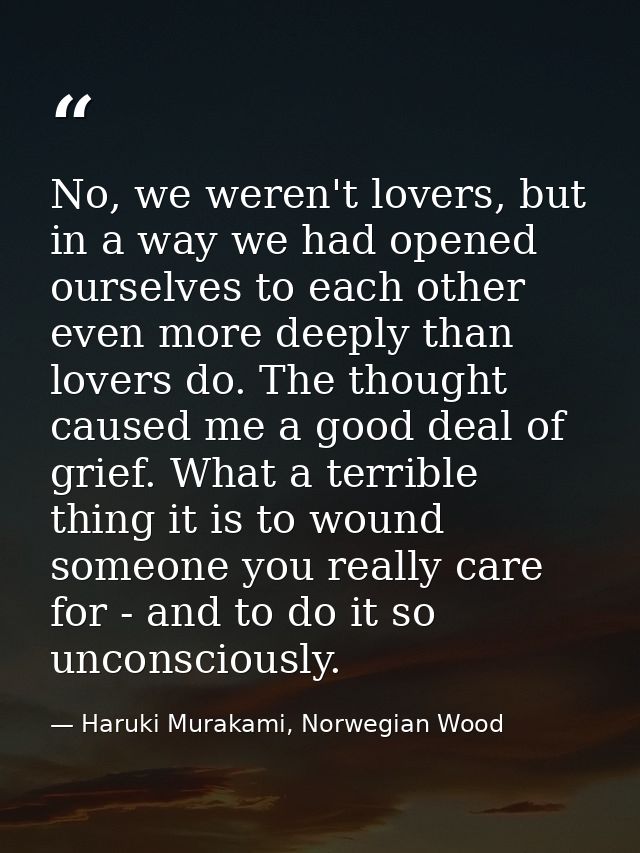 No, we weren't lovers, but in a way we had opened ourselves to each other even more deeply than lovers do. The thought c — Haruki Murakami, Norwegian Wood