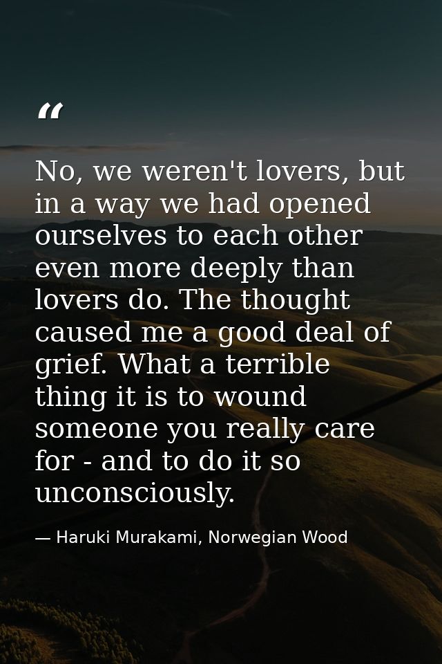 No, we weren't lovers, but in a way we had opened ourselves to each other even more deeply than lovers do. The thought c — Haruki Murakami, Norwegian Wood
