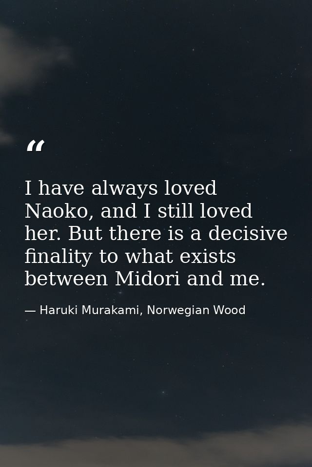 I have always loved Naoko, and I still loved her. But there is a decisive finality to what exists between Midori and me. — Haruki Murakami, Norwegian Wood